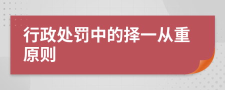 行政处罚中的择一从重原则