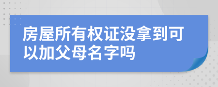 房屋所有权证没拿到可以加父母名字吗