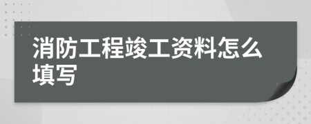 消防工程竣工资料怎么填写