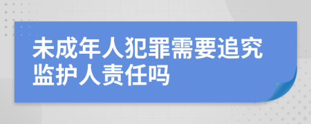 未成年人犯罪需要追究监护人责任吗