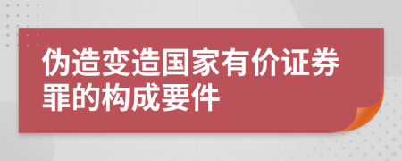 伪造变造国家有价证券罪的构成要件