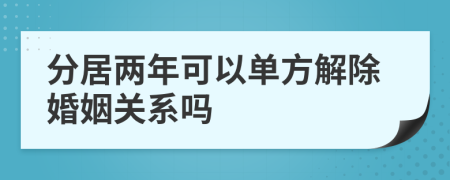 分居两年可以单方解除婚姻关系吗