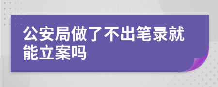公安局做了不出笔录就能立案吗