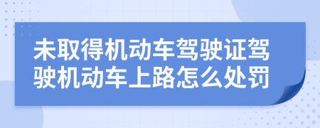 未取得机动车驾驶证驾驶机动车上路怎么处罚