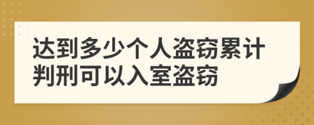 达到多少个人盗窃累计判刑可以入室盗窃