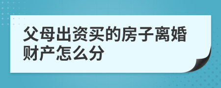 父母出资买的房子离婚财产怎么分