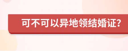 可不可以异地领结婚证？