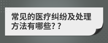 常见的医疗纠纷及处理方法有哪些? ?