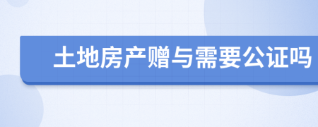 土地房产赠与需要公证吗