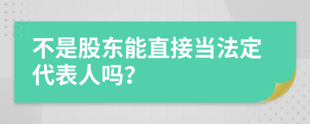 不是股东能直接当法定代表人吗？