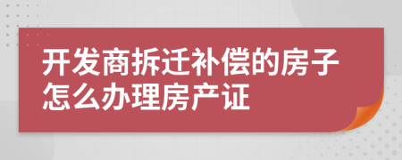 开发商拆迁补偿的房子怎么办理房产证