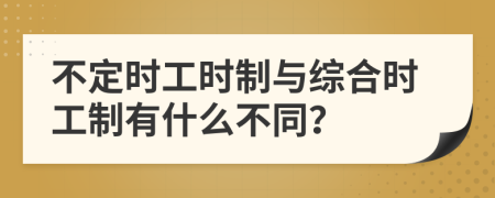 不定时工时制与综合时工制有什么不同？