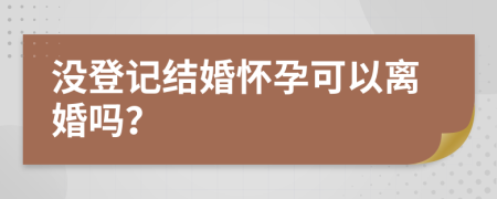 没登记结婚怀孕可以离婚吗？