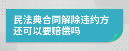 民法典合同解除违约方还可以要赔偿吗