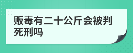 贩毒有二十公斤会被判死刑吗