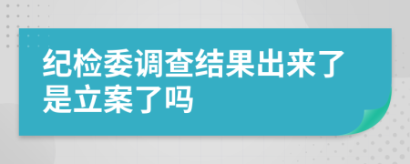 纪检委调查结果出来了是立案了吗