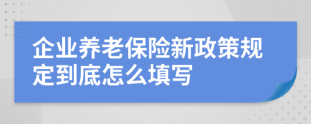 企业养老保险新政策规定到底怎么填写