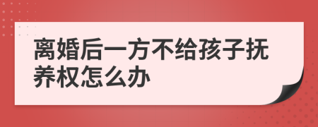 离婚后一方不给孩子抚养权怎么办