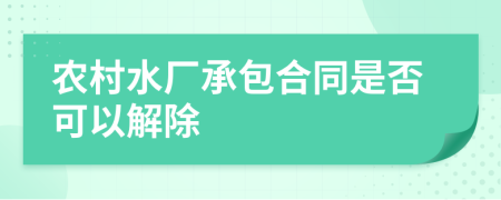 农村水厂承包合同是否可以解除