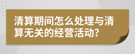 清算期间怎么处理与清算无关的经营活动？