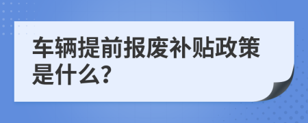 车辆提前报废补贴政策是什么？