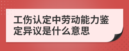 工伤认定中劳动能力鉴定异议是什么意思