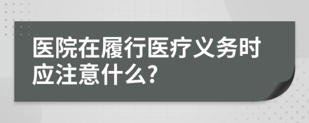 医院在履行医疗义务时应注意什么?