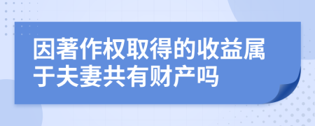 因著作权取得的收益属于夫妻共有财产吗