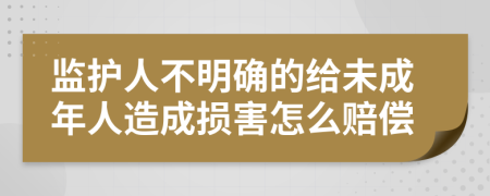 监护人不明确的给未成年人造成损害怎么赔偿