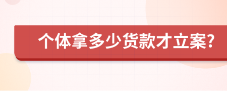 个体拿多少货款才立案?