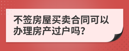 不签房屋买卖合同可以办理房产过户吗？