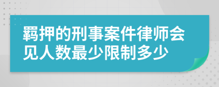 羁押的刑事案件律师会见人数最少限制多少