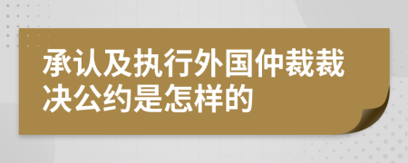 承认及执行外国仲裁裁决公约是怎样的