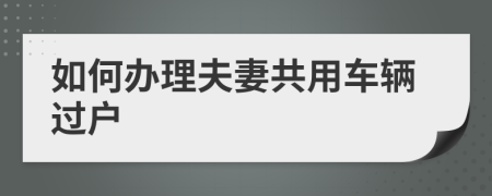 如何办理夫妻共用车辆过户