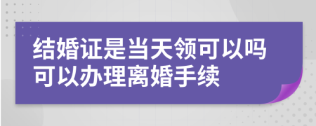 结婚证是当天领可以吗可以办理离婚手续