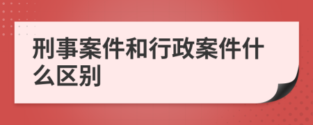 刑事案件和行政案件什么区别