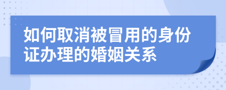 如何取消被冒用的身份证办理的婚姻关系