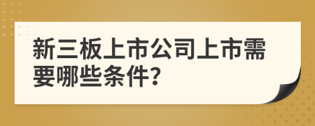 新三板上市公司上市需要哪些条件？