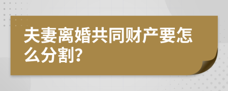 夫妻离婚共同财产要怎么分割？