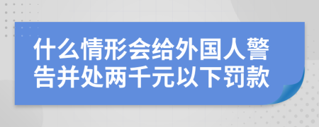 什么情形会给外国人警告并处两千元以下罚款