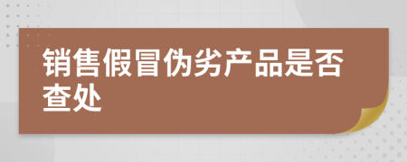 销售假冒伪劣产品是否查处