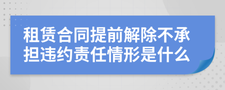 租赁合同提前解除不承担违约责任情形是什么