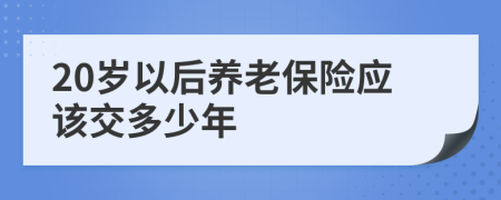 20岁以后养老保险应该交多少年