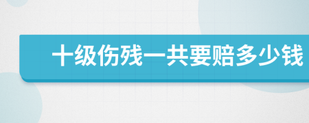 十级伤残一共要赔多少钱
