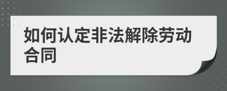 如何认定非法解除劳动合同