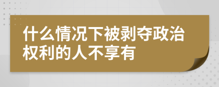 什么情况下被剥夺政治权利的人不享有