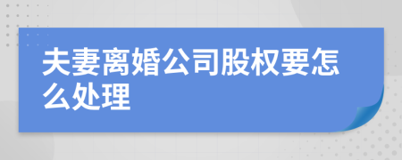 夫妻离婚公司股权要怎么处理