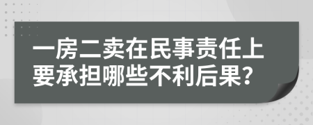 一房二卖在民事责任上要承担哪些不利后果？