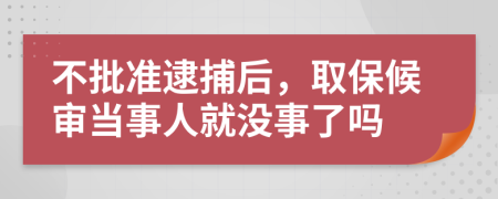 不批准逮捕后，取保候审当事人就没事了吗