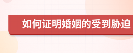 如何证明婚姻的受到胁迫